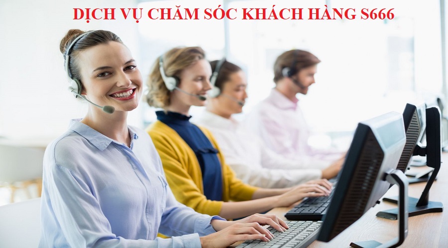Dịch vụ chăm sóc khách hàng S666 luôn được khách hàng yêu thích